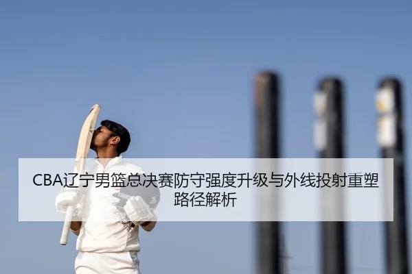 CBA辽宁男篮总决赛防守强度升级与外线投射重塑路径解析